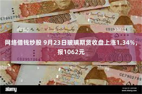 网络借钱炒股 9月23日玻璃期货收盘上涨1.34%，报1062元