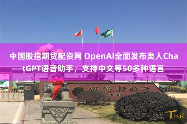 中国股指期货配资网 OpenAI全面发布类人ChatGPT语音助手，支持中文等50多种语言