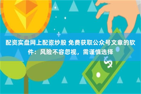 配资实盘网上配资炒股 免费获取公众号文章的软件：风险不容忽视，需谨慎选择