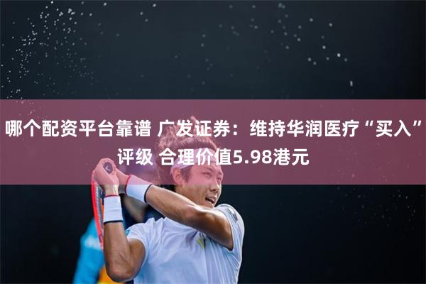 哪个配资平台靠谱 广发证券：维持华润医疗“买入”评级 合理价值5.98港元