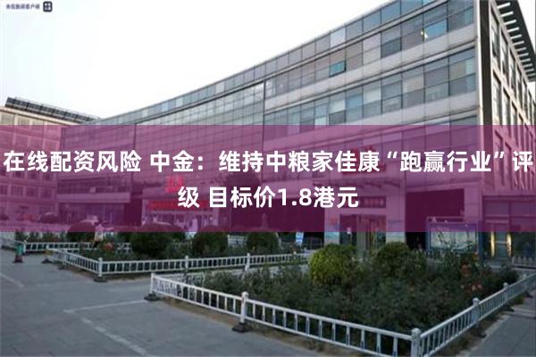 在线配资风险 中金：维持中粮家佳康“跑赢行业”评级 目标价1.8港元