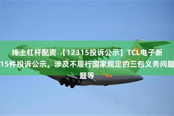 线上杠杆配资 【12315投诉公示】TCL电子新增15件投诉公示，涉及不履行国家规定的三包义务问题等