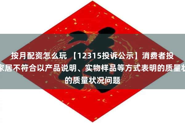 按月配资怎么玩 【12315投诉公示】消费者投诉我乐家居不符合以产品说明、实物样品等方式表明的质量状况问题