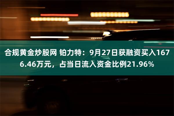 合规黄金炒股网 铂力特：9月27日获融资买入1676.46万元，占当日流入资金比例21.96%