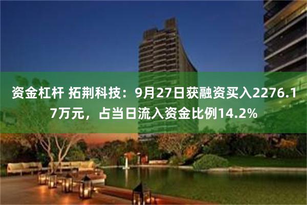 资金杠杆 拓荆科技：9月27日获融资买入2276.17万元，占当日流入资金比例14.2%