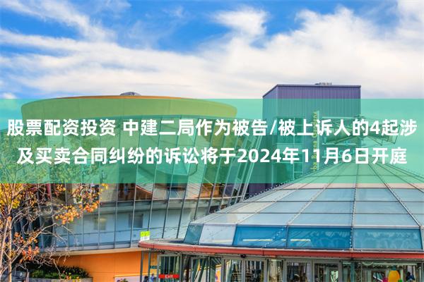 股票配资投资 中建二局作为被告/被上诉人的4起涉及买卖合同纠纷的诉讼将于2024年11月6日开庭