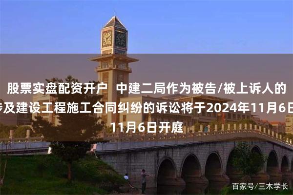 股票实盘配资开户  中建二局作为被告/被上诉人的1起涉及建设工程施工合同纠纷的诉讼将于2024年11月6日开庭