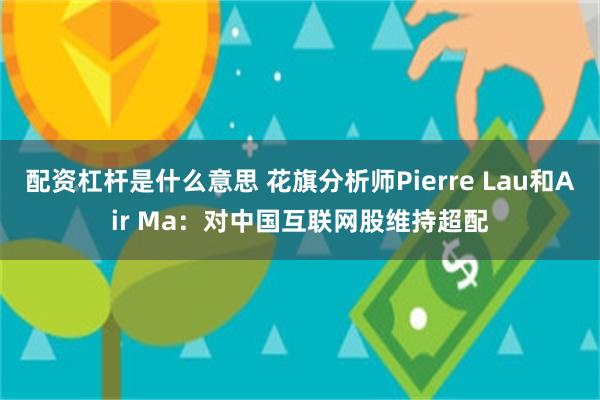 配资杠杆是什么意思 花旗分析师Pierre Lau和Air Ma：对中国互联网股维持超配