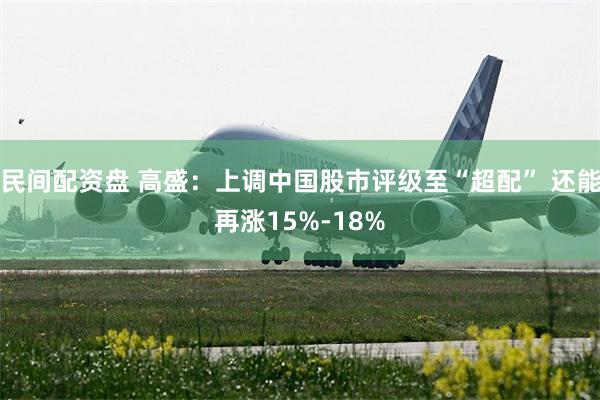 民间配资盘 高盛：上调中国股市评级至“超配” 还能再涨15%-18%