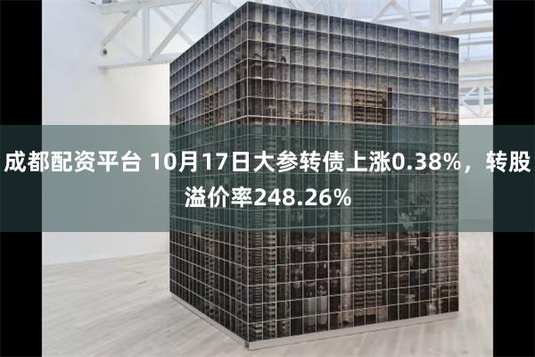 成都配资平台 10月17日大参转债上涨0.38%，转股溢价率248.26%