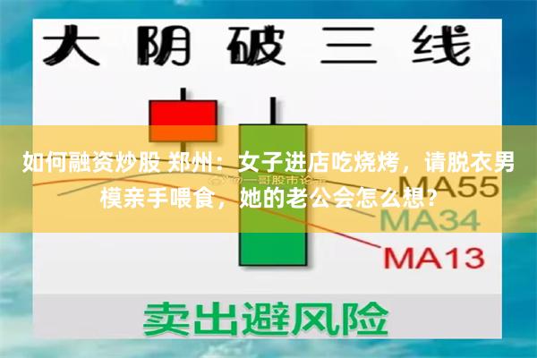 如何融资炒股 郑州：女子进店吃烧烤，请脱衣男模亲手喂食，她的老公会怎么想？