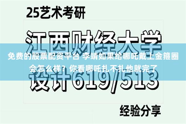 免费的股票配资平台 李靖如果给哪吒戴上金箍圈会怎么样？你看哪吒扎不扎他就完了