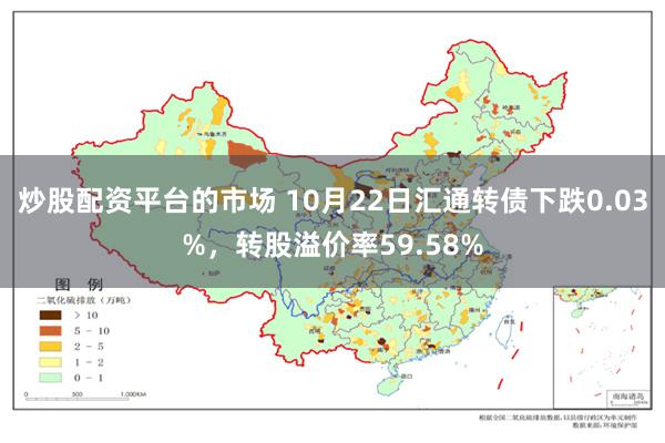 炒股配资平台的市场 10月22日汇通转债下跌0.03%，转股溢价率59.58%