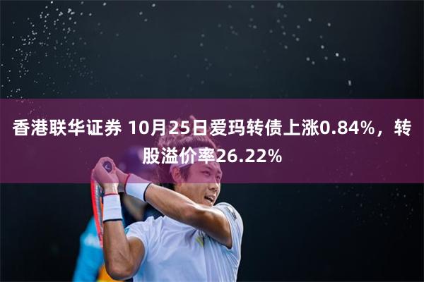 香港联华证券 10月25日爱玛转债上涨0.84%，转股溢价率26.22%