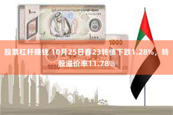 股票杠杆赚钱 10月25日春23转债下跌1.28%，转股溢价率11.78%