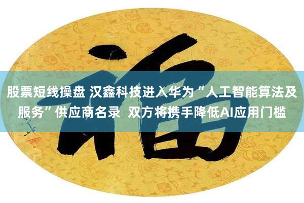 股票短线操盘 汉鑫科技进入华为“人工智能算法及服务”供应商名录  双方将携手降低AI应用门槛