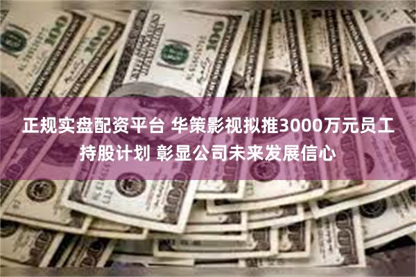 正规实盘配资平台 华策影视拟推3000万元员工持股计划 彰显公司未来发展信心