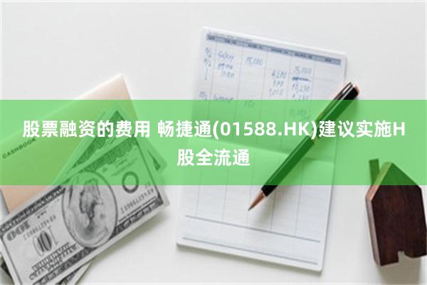 股票融资的费用 畅捷通(01588.HK)建议实施H股全流通