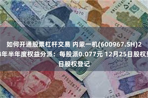 如何开通股票杠杆交易 内蒙一机(600967.SH)2024年半年度权益分派：每股派0.077元 12月25日股权登记