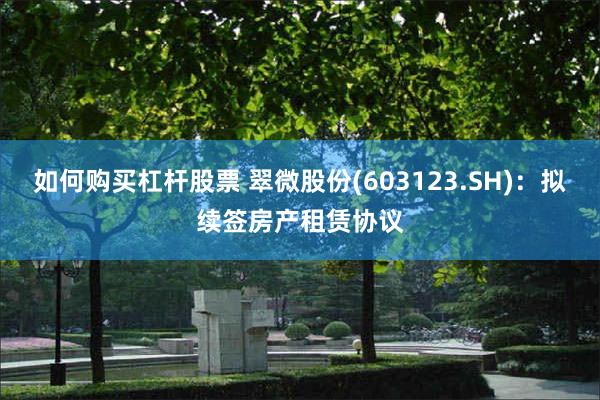 如何购买杠杆股票 翠微股份(603123.SH)：拟续签房产租赁协议