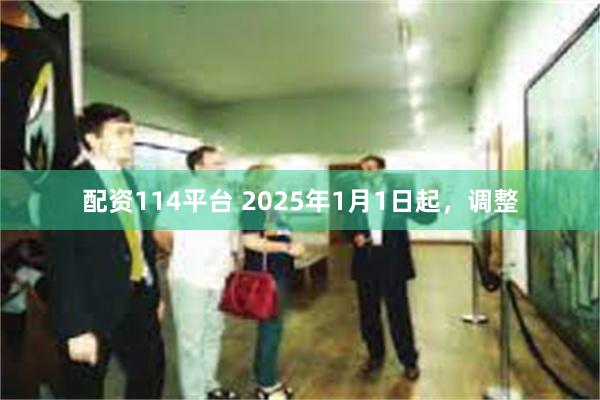 配资114平台 2025年1月1日起，调整