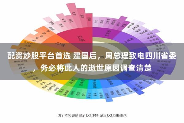 配资炒股平台首选 建国后，周总理致电四川省委，务必将此人的逝世原因调查清楚