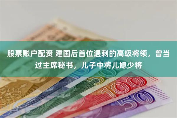 股票账户配资 建国后首位遇刺的高级将领，曾当过主席秘书，儿子中将儿媳少将