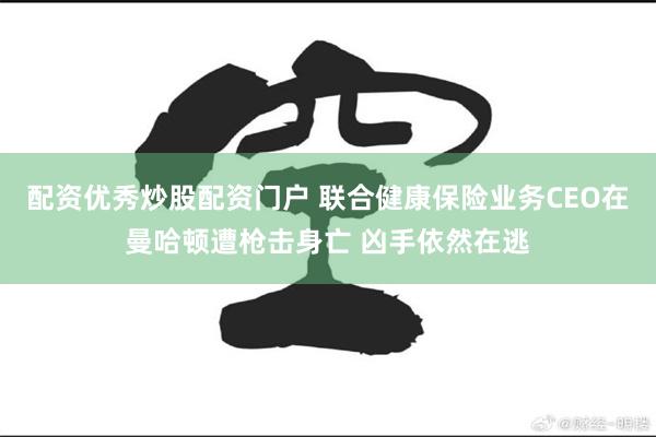 配资优秀炒股配资门户 联合健康保险业务CEO在曼哈顿遭枪击身亡 凶手依然在逃