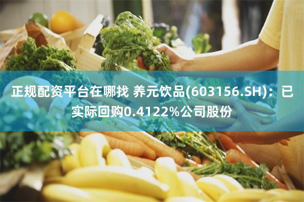 正规配资平台在哪找 养元饮品(603156.SH)：已实际回购0.4122%公司股份