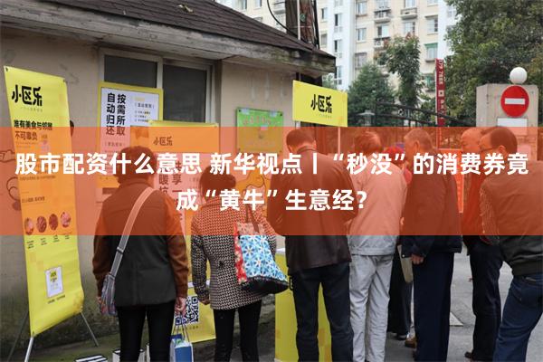 股市配资什么意思 新华视点丨“秒没”的消费券竟成“黄牛”生意经？