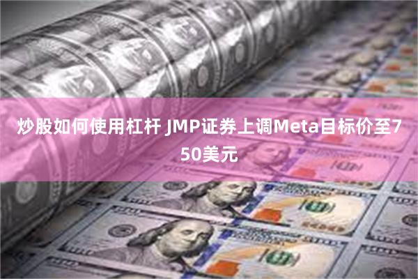 炒股如何使用杠杆 JMP证券上调Meta目标价至750美元