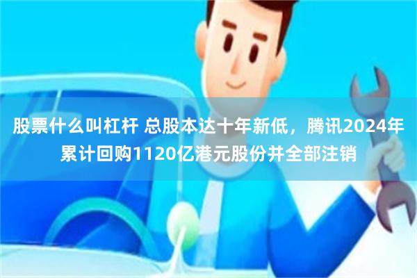 股票什么叫杠杆 总股本达十年新低，腾讯2024年累计回购1120亿港元股份并全部注销