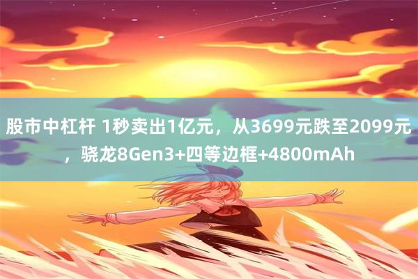 股市中杠杆 1秒卖出1亿元，从3699元跌至2099元，骁龙8Gen3+四等边框+4800mAh