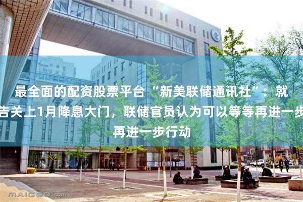 最全面的配资股票平台 “新美联储通讯社”：就业报告关上1月降息大门，联储官员认为可以等等再进一步行动