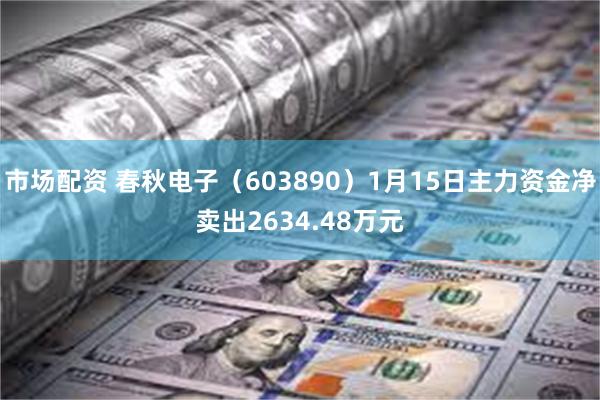 市场配资 春秋电子（603890）1月15日主力资金净卖出2634.48万元