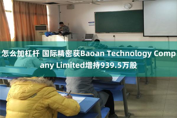 怎么加杠杆 国际精密获Baoan Technology Company Limited增持939.5万股