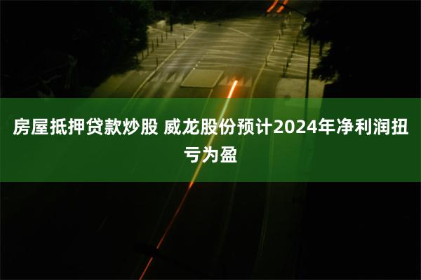 房屋抵押贷款炒股 威龙股份预计2024年净利润扭亏为盈