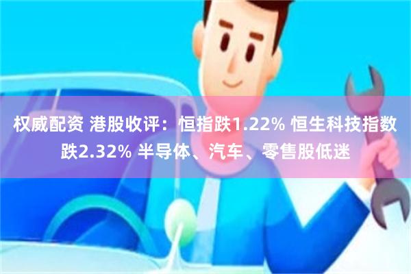 权威配资 港股收评：恒指跌1.22% 恒生科技指数跌2.32% 半导体、汽车、零售股低迷