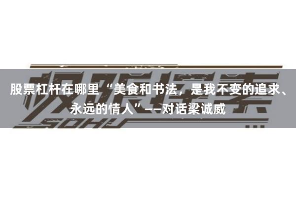 股票杠杆在哪里 “美食和书法，是我不变的追求、永远的情人”——对话梁诚威