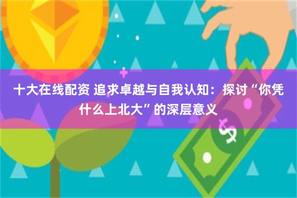 十大在线配资 追求卓越与自我认知：探讨“你凭什么上北大”的深层意义