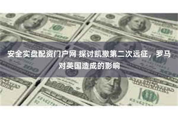 安全实盘配资门户网 探讨凯撒第二次远征，罗马对英国造成的影响