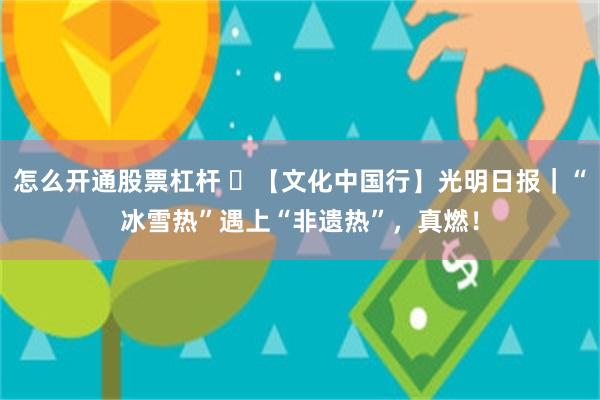 怎么开通股票杠杆 ​【文化中国行】光明日报｜“冰雪热”遇上“非遗热”，真燃！