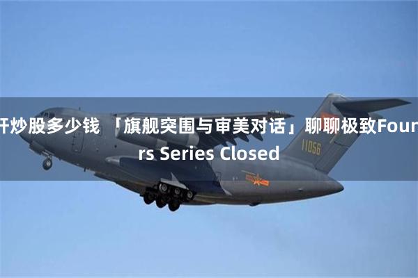 杠杆炒股多少钱 「旗舰突围与审美对话」聊聊极致Founders Series Closed