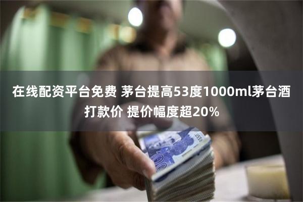 在线配资平台免费 茅台提高53度1000ml茅台酒打款价 提价幅度超20%