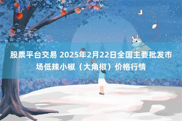 股票平台交易 2025年2月22日全国主要批发市场低辣小椒（大角椒）价格行情