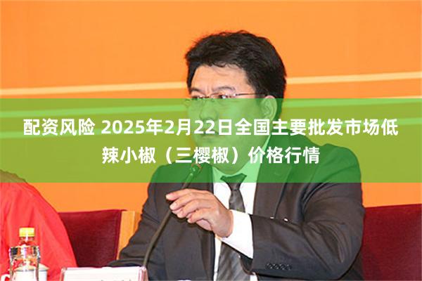 配资风险 2025年2月22日全国主要批发市场低辣小椒（三樱椒）价格行情