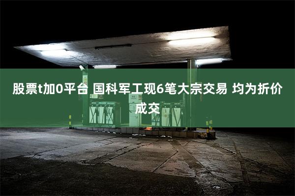 股票t加0平台 国科军工现6笔大宗交易 均为折价成交