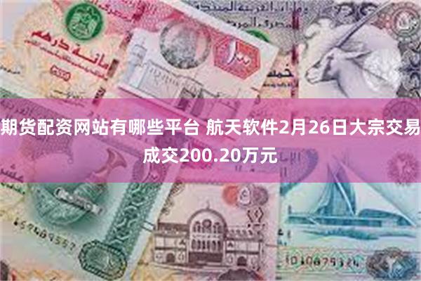 期货配资网站有哪些平台 航天软件2月26日大宗交易成交200.20万元