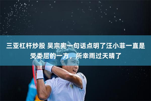 三亚杠杆炒股 吴宗宪一句话点明了汪小菲一直是受委屈的一方，所幸雨过天晴了