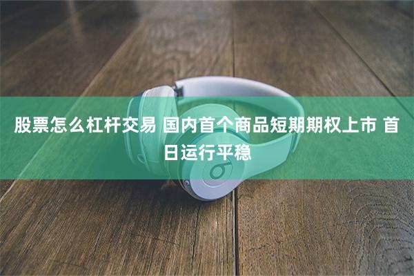 股票怎么杠杆交易 国内首个商品短期期权上市 首日运行平稳